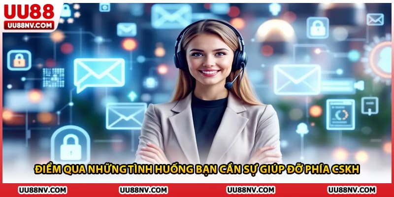 Điểm qua những tình huống bạn cần sự giúp đỡ phía CSKH
